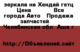 зеркала на Хендай гетц › Цена ­ 2 000 - Все города Авто » Продажа запчастей   . Челябинская обл.,Аша г.